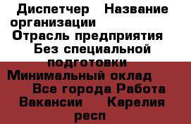 Диспетчер › Название организации ­ NEVA estate › Отрасль предприятия ­ Без специальной подготовки › Минимальный оклад ­ 8 000 - Все города Работа » Вакансии   . Карелия респ.